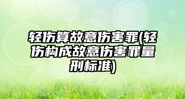 輕傷算故意傷害罪(輕傷構(gòu)成故意傷害罪量刑標準)