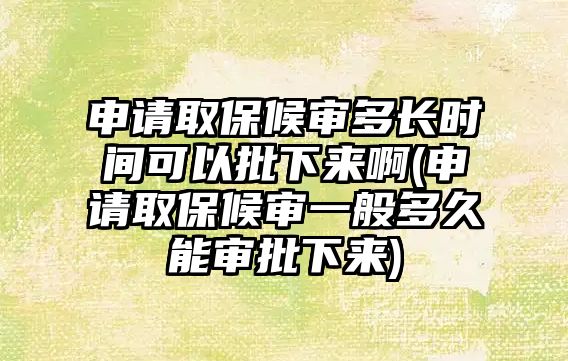 申請取保候審多長時間可以批下來啊(申請取保候審一般多久能審批下來)