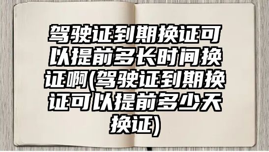 駕駛證到期換證可以提前多長(zhǎng)時(shí)間換證啊(駕駛證到期換證可以提前多少天換證)