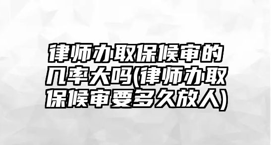 律師辦取保候?qū)彽膸茁蚀髥?律師辦取保候?qū)徱嗑梅湃?