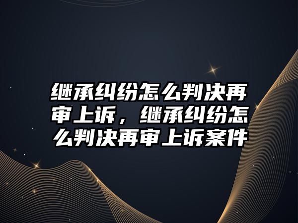 繼承糾紛怎么判決再審上訴，繼承糾紛怎么判決再審上訴案件