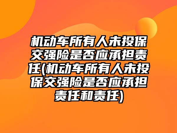 機動車所有人未投保交強險是否應(yīng)承擔(dān)責(zé)任(機動車所有人未投保交強險是否應(yīng)承擔(dān)責(zé)任和責(zé)任)