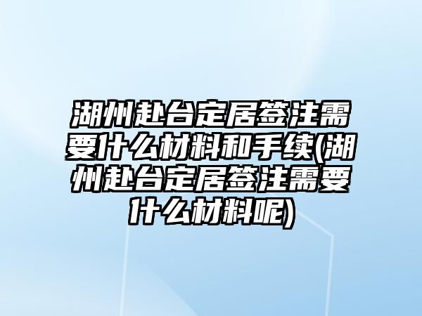 湖州赴臺定居簽注需要什么材料和手續(xù)(湖州赴臺定居簽注需要什么材料呢)