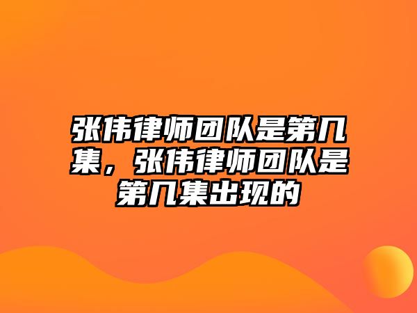 張偉律師團隊是第幾集，張偉律師團隊是第幾集出現的