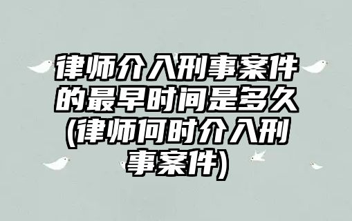 律師介入刑事案件的最早時間是多久(律師何時介入刑事案件)