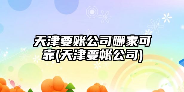 天津要賬公司哪家可靠(天津要帳公司)