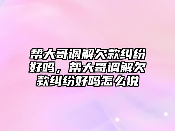 幫大哥調解欠款糾紛好嗎，幫大哥調解欠款糾紛好嗎怎么說