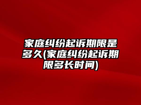 家庭糾紛起訴期限是多久(家庭糾紛起訴期限多長時間)