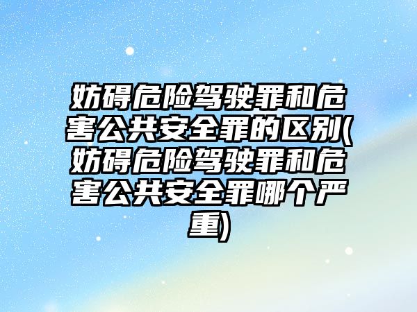 妨礙危險駕駛罪和危害公共安全罪的區(qū)別(妨礙危險駕駛罪和危害公共安全罪哪個嚴(yán)重)