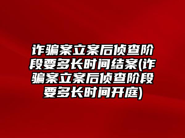 詐騙案立案后偵查階段要多長(zhǎng)時(shí)間結(jié)案(詐騙案立案后偵查階段要多長(zhǎng)時(shí)間開庭)