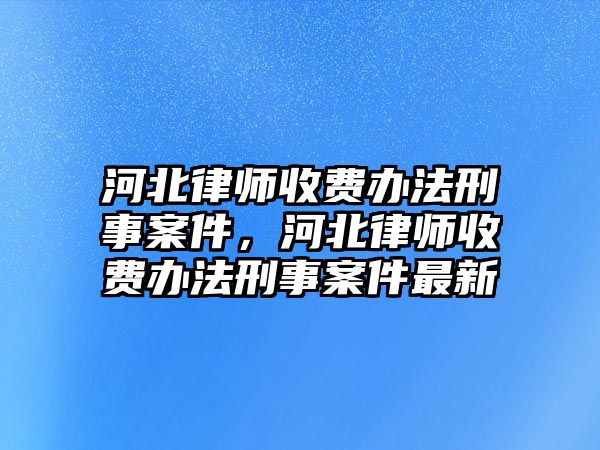 河北律師收費(fèi)辦法刑事案件，河北律師收費(fèi)辦法刑事案件最新