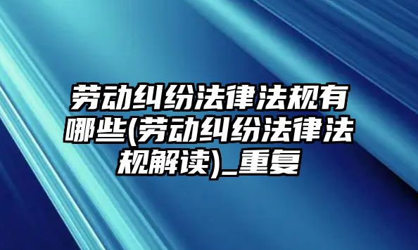 勞動糾紛法律法規有哪些(勞動糾紛法律法規解讀)_重復