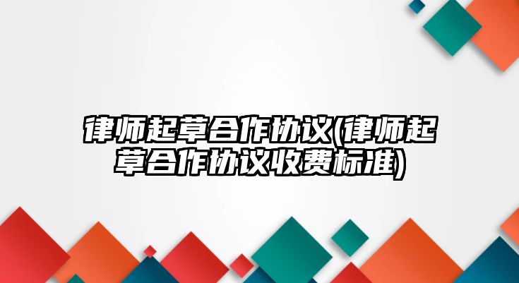 律師起草合作協議(律師起草合作協議收費標準)