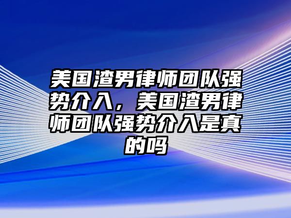 美國渣男律師團隊強勢介入，美國渣男律師團隊強勢介入是真的嗎