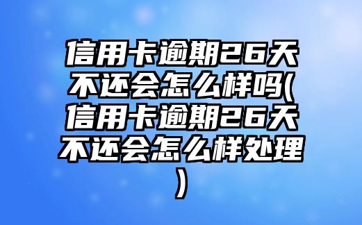 信用卡逾期26天不還會怎么樣嗎(信用卡逾期26天不還會怎么樣處理)