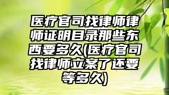 醫療官司找律師律師證明目錄那些東西要多久(醫療官司找律師立案了還要等多久)