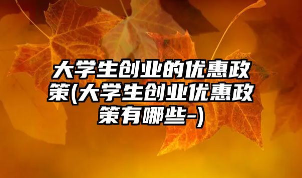 大學(xué)生創(chuàng)業(yè)的優(yōu)惠政策(大學(xué)生創(chuàng)業(yè)優(yōu)惠政策有哪些-)