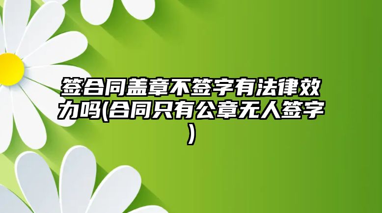 簽合同蓋章不簽字有法律效力嗎(合同只有公章無(wú)人簽字)