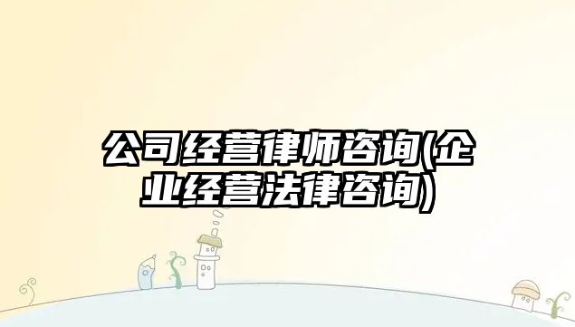 公司經營律師咨詢(企業經營法律咨詢)