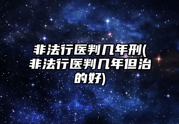 非法行醫(yī)判幾年刑(非法行醫(yī)判幾年但治的好)