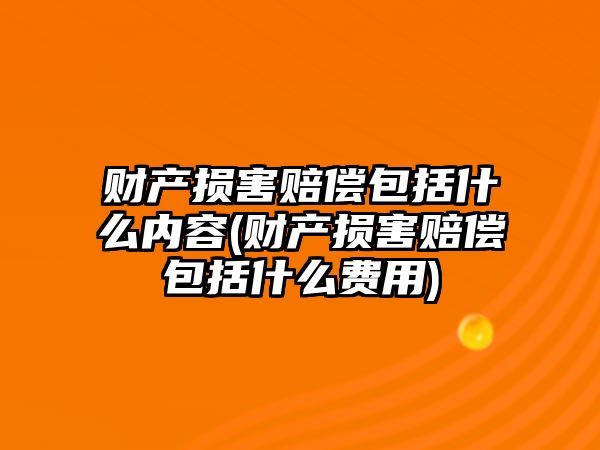 財產(chǎn)損害賠償包括什么內(nèi)容(財產(chǎn)損害賠償包括什么費用)