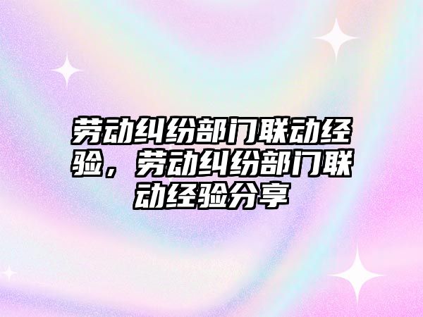 勞動糾紛部門聯動經驗，勞動糾紛部門聯動經驗分享