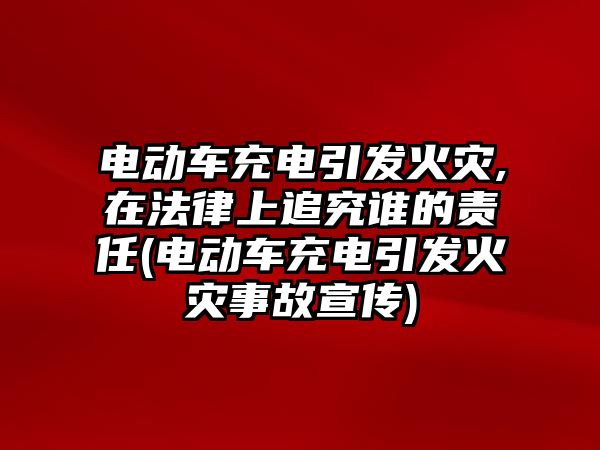 電動車充電引發(fā)火災,在法律上追究誰的責任(電動車充電引發(fā)火災事故宣傳)