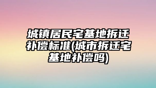 城鎮居民宅基地拆遷補償標準(城市拆遷宅基地補償嗎)