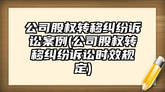 公司股權轉移糾紛訴訟案例(公司股權轉移糾紛訴訟時效規定)