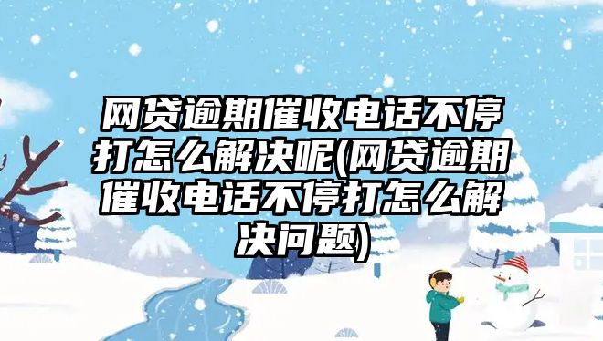 網(wǎng)貸逾期催收電話不停打怎么解決呢(網(wǎng)貸逾期催收電話不停打怎么解決問題)