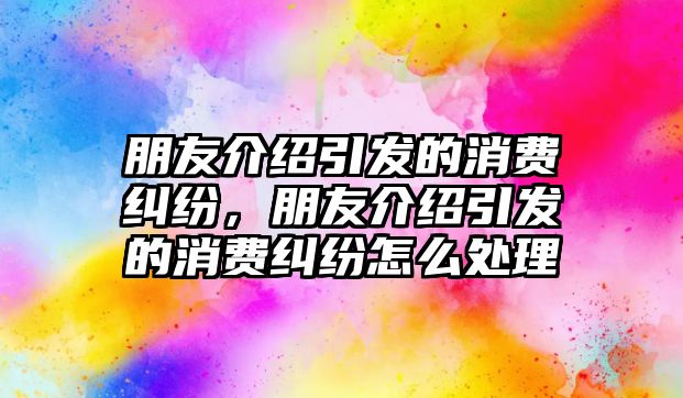 朋友介紹引發的消費糾紛，朋友介紹引發的消費糾紛怎么處理