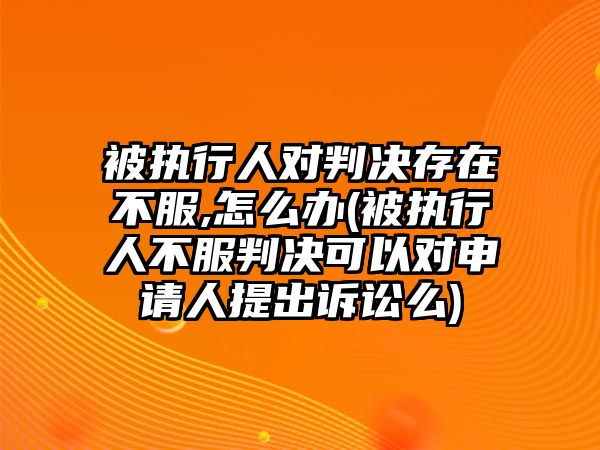 被執行人對判決存在不服,怎么辦(被執行人不服判決可以對申請人提出訴訟么)