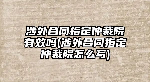 涉外合同指定仲裁院有效嗎(涉外合同指定仲裁院怎么寫(xiě))