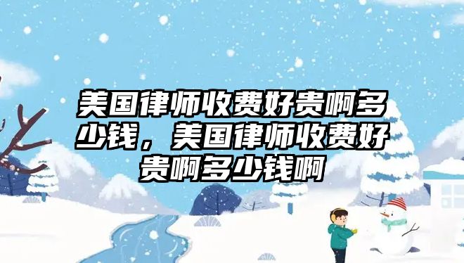 美國律師收費好貴啊多少錢，美國律師收費好貴啊多少錢啊