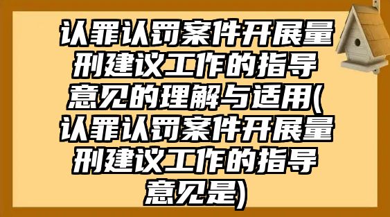 認(rèn)罪認(rèn)罰案件開展量刑建議工作的指導(dǎo)意見的理解與適用(認(rèn)罪認(rèn)罰案件開展量刑建議工作的指導(dǎo)意見是)