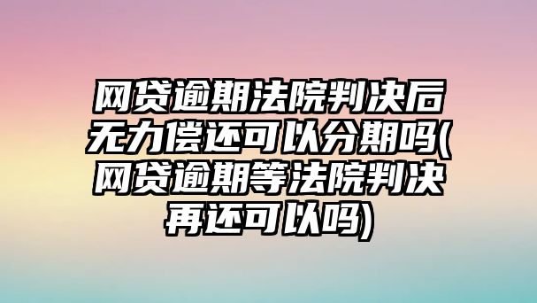 網(wǎng)貸逾期法院判決后無(wú)力償還可以分期嗎(網(wǎng)貸逾期等法院判決再還可以嗎)