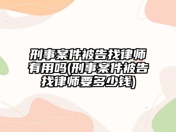 刑事案件被告找律師有用嗎(刑事案件被告找律師要多少錢(qián))