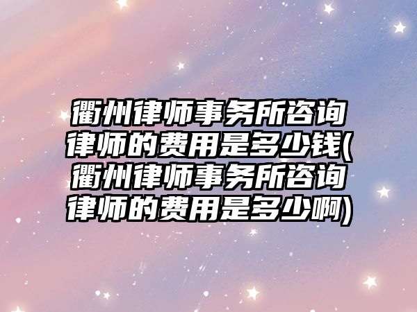 衢州律師事務所咨詢律師的費用是多少錢(衢州律師事務所咨詢律師的費用是多少啊)