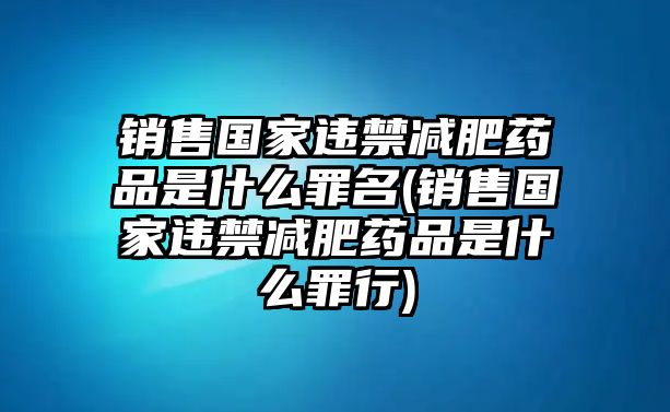 銷售國家違禁減肥藥品是什么罪名(銷售國家違禁減肥藥品是什么罪行)