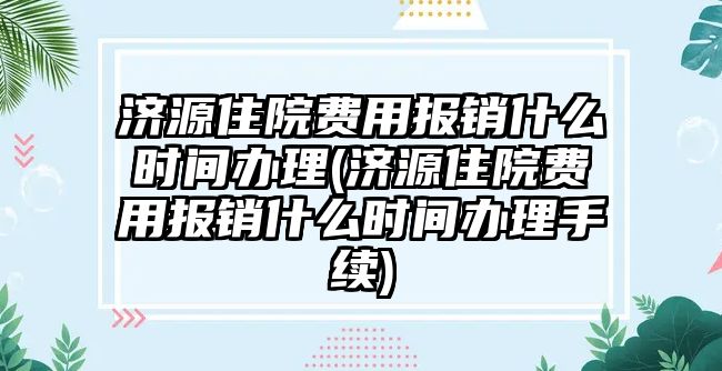 濟源住院費用報銷什么時間辦理(濟源住院費用報銷什么時間辦理手續)