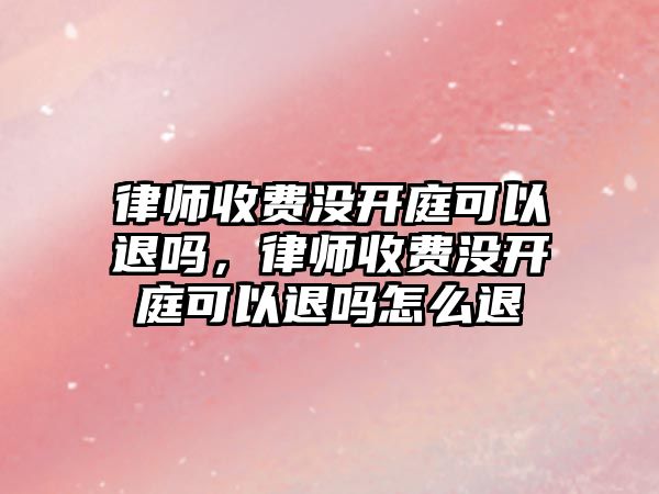 律師收費沒開庭可以退嗎，律師收費沒開庭可以退嗎怎么退