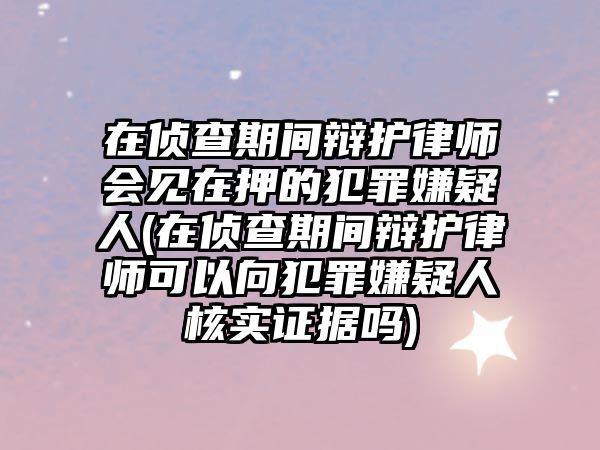 在偵查期間辯護(hù)律師會見在押的犯罪嫌疑人(在偵查期間辯護(hù)律師可以向犯罪嫌疑人核實證據(jù)嗎)