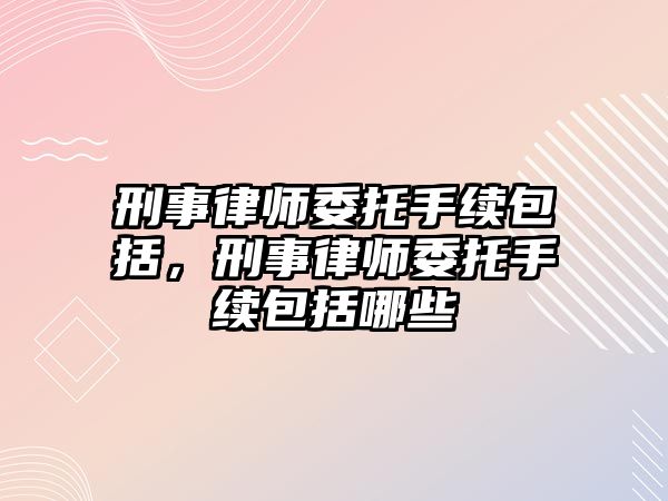 刑事律師委托手續(xù)包括，刑事律師委托手續(xù)包括哪些