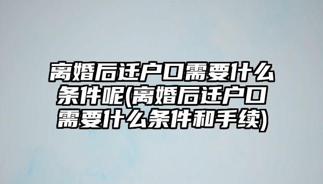 離婚后遷戶口需要什么條件呢(離婚后遷戶口需要什么條件和手續(xù))