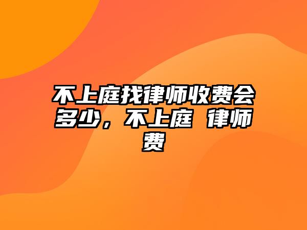 不上庭找律師收費會多少，不上庭 律師費