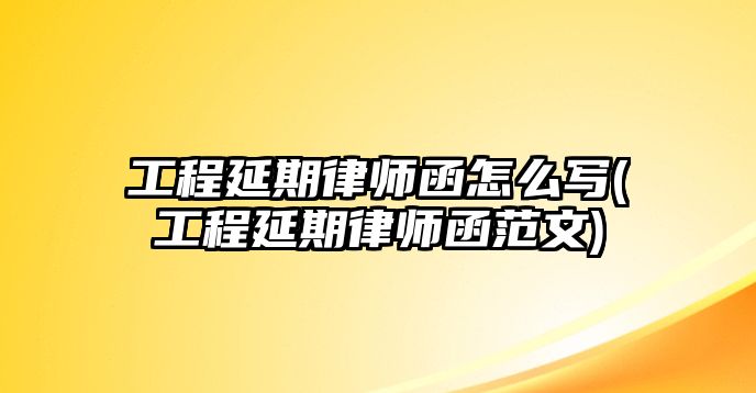 工程延期律師函怎么寫(xiě)(工程延期律師函范文)