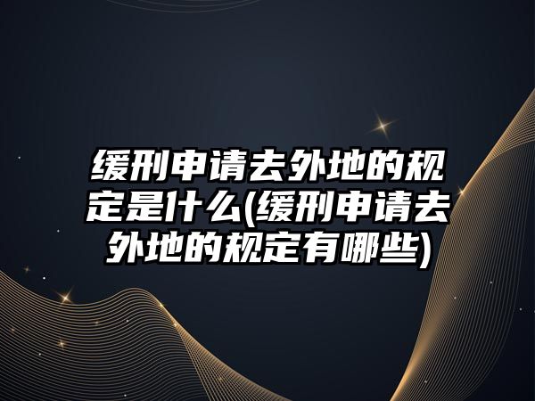 緩刑申請去外地的規(guī)定是什么(緩刑申請去外地的規(guī)定有哪些)