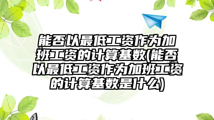 能否以最低工資作為加班工資的計算基數(shù)(能否以最低工資作為加班工資的計算基數(shù)是什么)