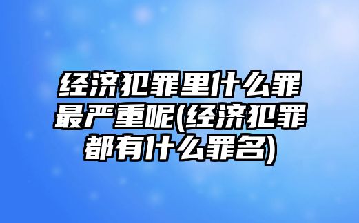 經濟犯罪里什么罪最嚴重呢(經濟犯罪都有什么罪名)