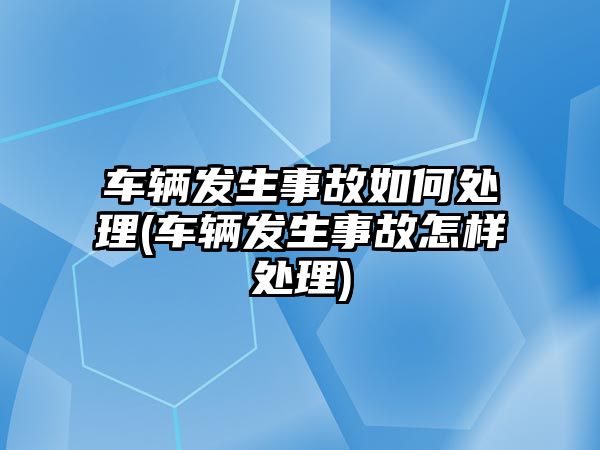 車輛發生事故如何處理(車輛發生事故怎樣處理)